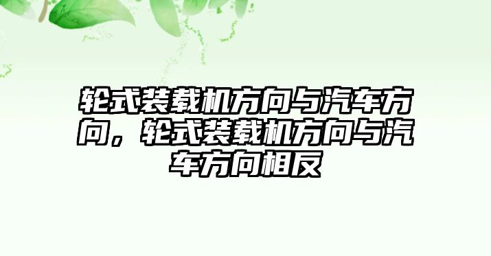 輪式裝載機方向與汽車方向，輪式裝載機方向與汽車方向相反