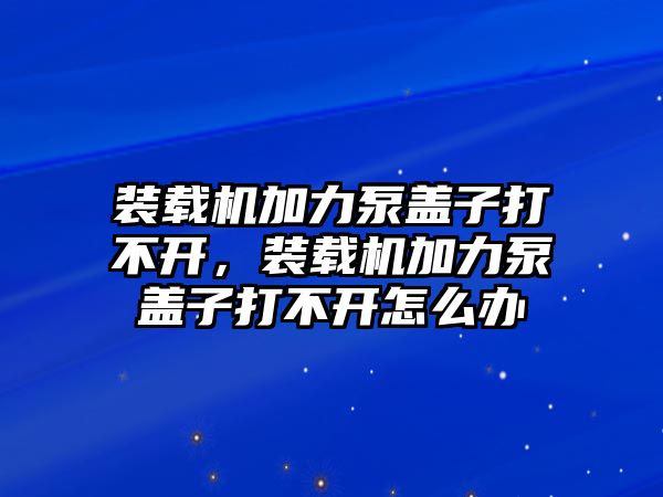 裝載機(jī)加力泵蓋子打不開，裝載機(jī)加力泵蓋子打不開怎么辦