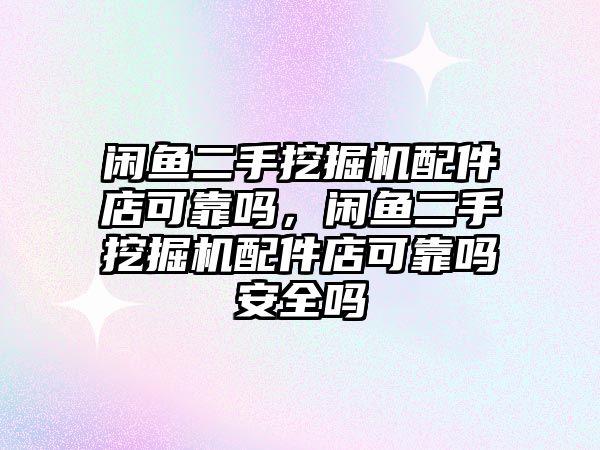 閑魚二手挖掘機配件店可靠嗎，閑魚二手挖掘機配件店可靠嗎安全嗎