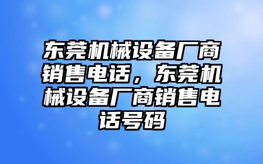 東莞機(jī)械設(shè)備廠商銷售電話，東莞機(jī)械設(shè)備廠商銷售電話號碼