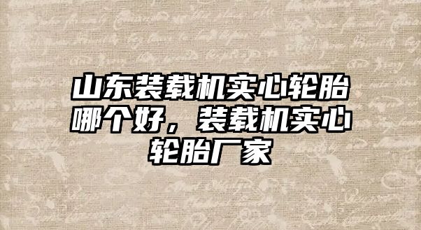 山東裝載機實心輪胎哪個好，裝載機實心輪胎廠家