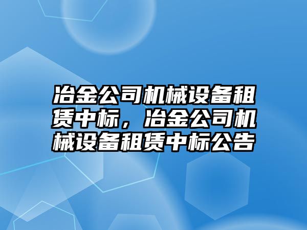 冶金公司機械設(shè)備租賃中標，冶金公司機械設(shè)備租賃中標公告