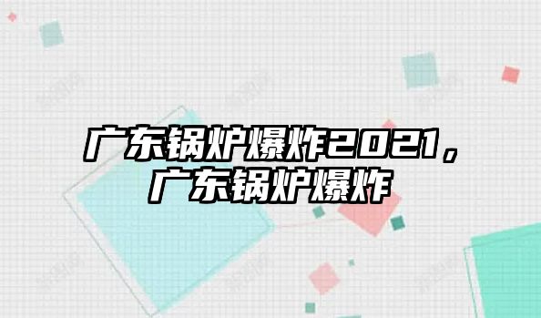 廣東鍋爐爆炸2021，廣東鍋爐爆炸