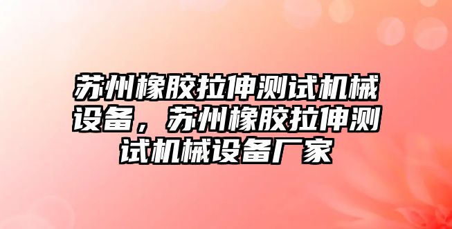 蘇州橡膠拉伸測試機械設備，蘇州橡膠拉伸測試機械設備廠家