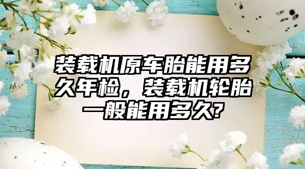 裝載機(jī)原車(chē)胎能用多久年檢，裝載機(jī)輪胎一般能用多久?