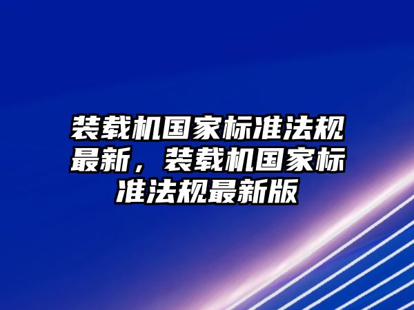 裝載機國家標準法規(guī)最新，裝載機國家標準法規(guī)最新版