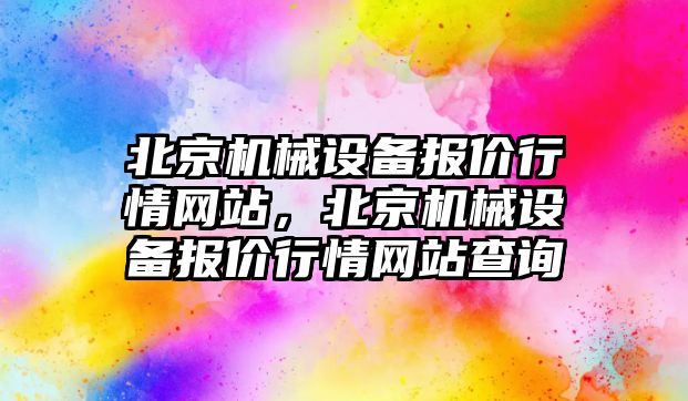 北京機械設(shè)備報價行情網(wǎng)站，北京機械設(shè)備報價行情網(wǎng)站查詢