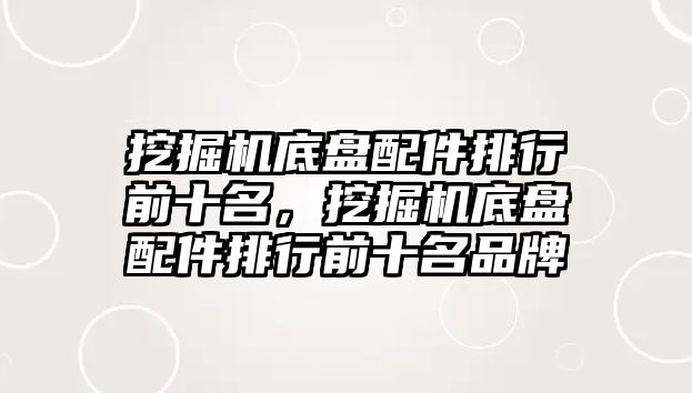 挖掘機底盤配件排行前十名，挖掘機底盤配件排行前十名品牌