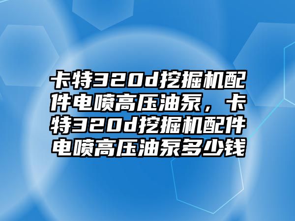 卡特320d挖掘機(jī)配件電噴高壓油泵，卡特320d挖掘機(jī)配件電噴高壓油泵多少錢