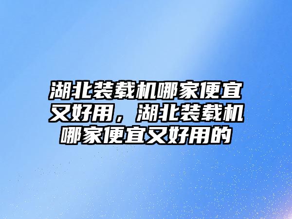 湖北裝載機(jī)哪家便宜又好用，湖北裝載機(jī)哪家便宜又好用的