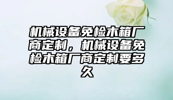 機械設備免檢木箱廠商定制，機械設備免檢木箱廠商定制要多久