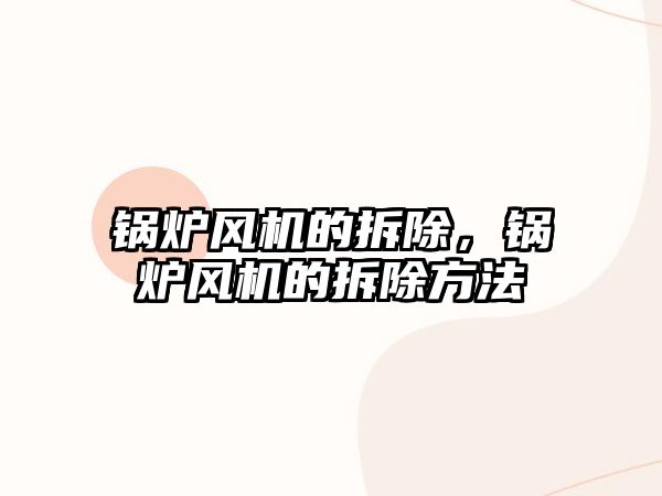 鍋爐風機的拆除，鍋爐風機的拆除方法