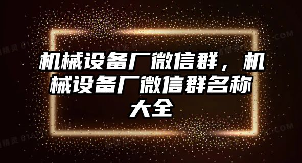 機(jī)械設(shè)備廠微信群，機(jī)械設(shè)備廠微信群名稱大全