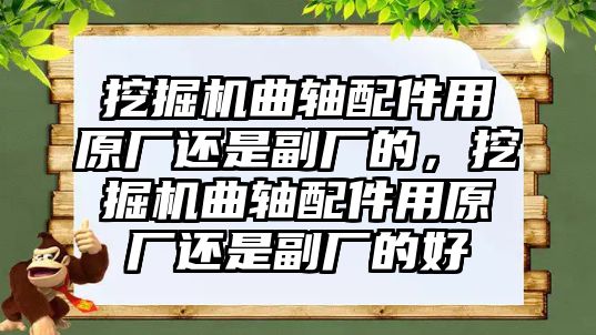 挖掘機曲軸配件用原廠還是副廠的，挖掘機曲軸配件用原廠還是副廠的好