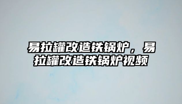 易拉罐改造鐵鍋爐，易拉罐改造鐵鍋爐視頻