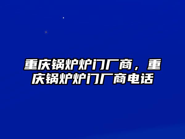 重慶鍋爐爐門廠商，重慶鍋爐爐門廠商電話