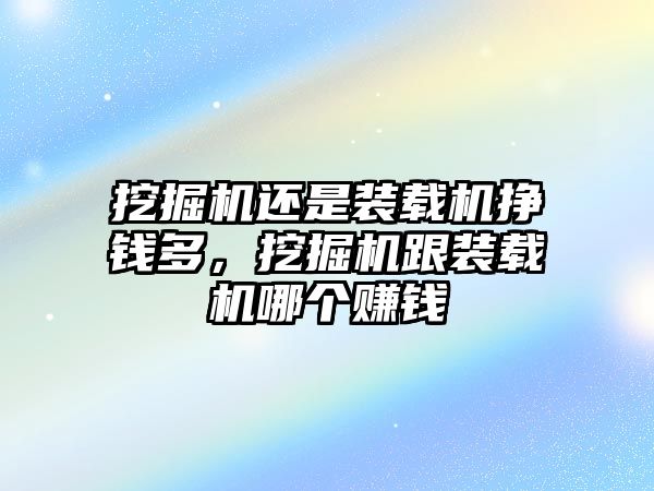 挖掘機還是裝載機掙錢多，挖掘機跟裝載機哪個賺錢