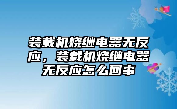 裝載機(jī)燒繼電器無反應(yīng)，裝載機(jī)燒繼電器無反應(yīng)怎么回事