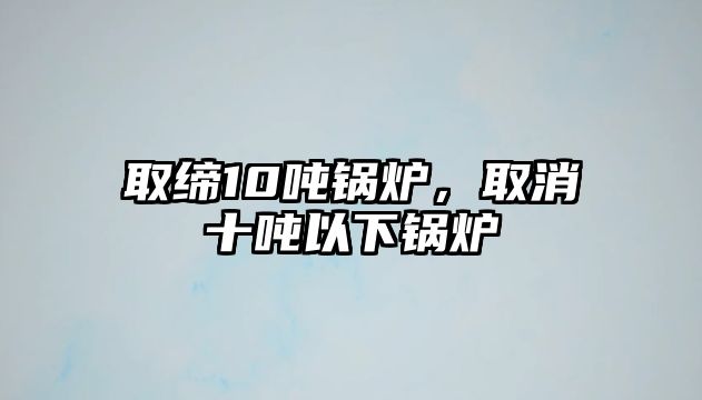 取締10噸鍋爐，取消十噸以下鍋爐