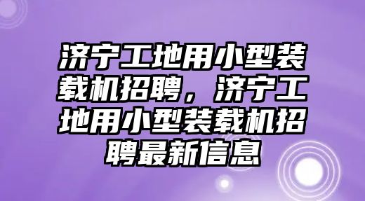 濟(jì)寧工地用小型裝載機(jī)招聘，濟(jì)寧工地用小型裝載機(jī)招聘最新信息