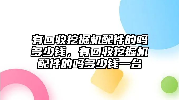 有回收挖掘機配件的嗎多少錢，有回收挖掘機配件的嗎多少錢一臺