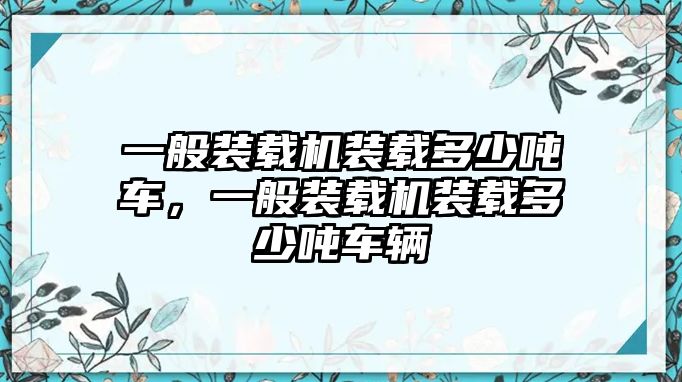 一般裝載機(jī)裝載多少噸車，一般裝載機(jī)裝載多少噸車輛