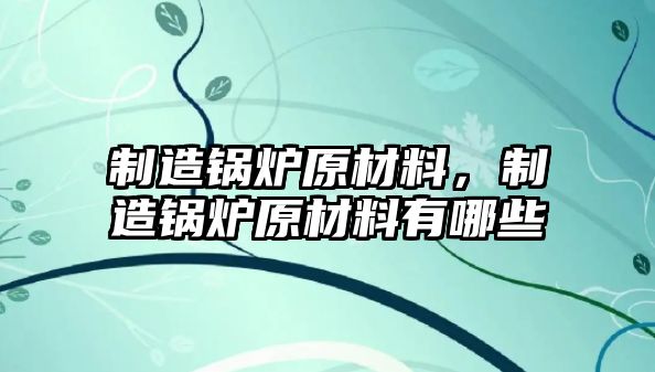 制造鍋爐原材料，制造鍋爐原材料有哪些