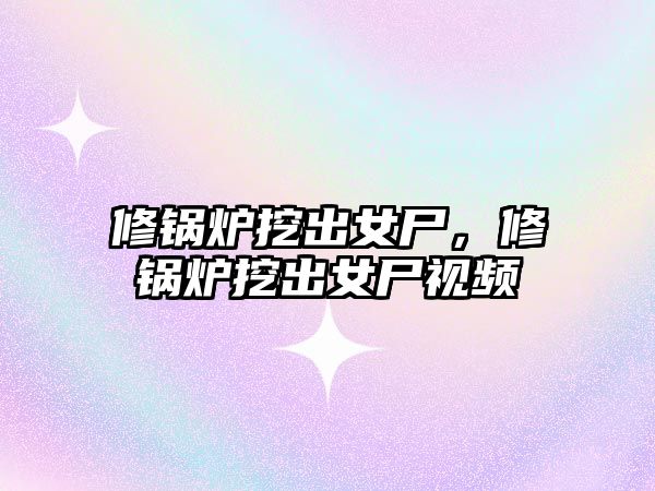 修鍋爐挖出女尸，修鍋爐挖出女尸視頻