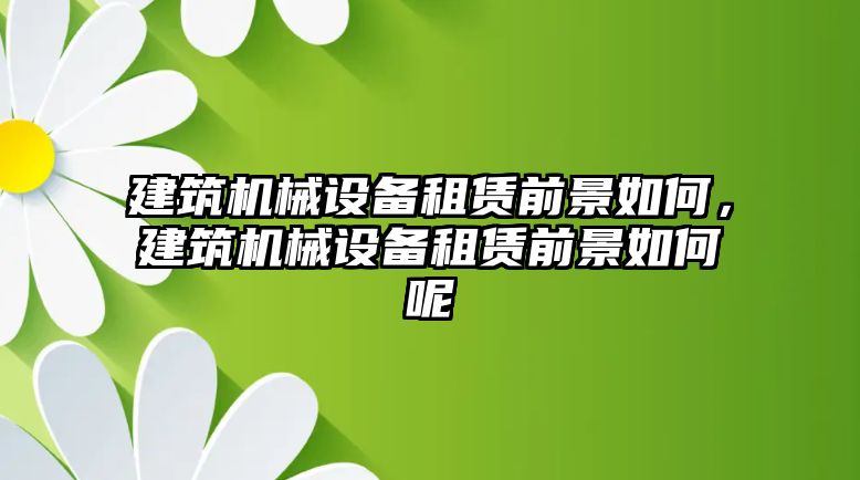 建筑機械設(shè)備租賃前景如何，建筑機械設(shè)備租賃前景如何呢