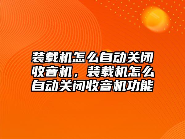 裝載機怎么自動關(guān)閉收音機，裝載機怎么自動關(guān)閉收音機功能