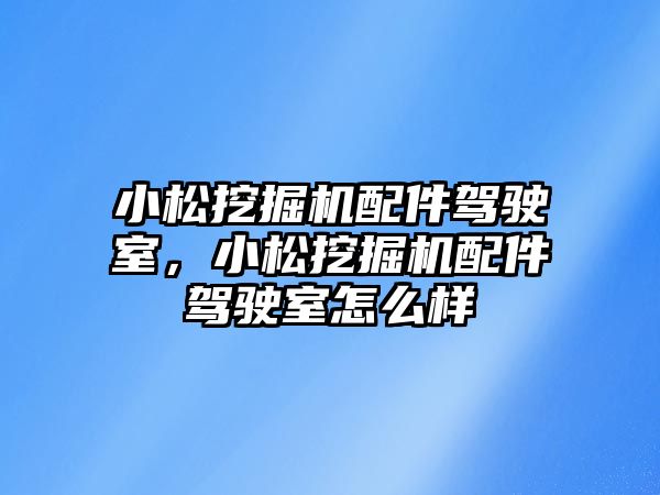 小松挖掘機配件駕駛室，小松挖掘機配件駕駛室怎么樣