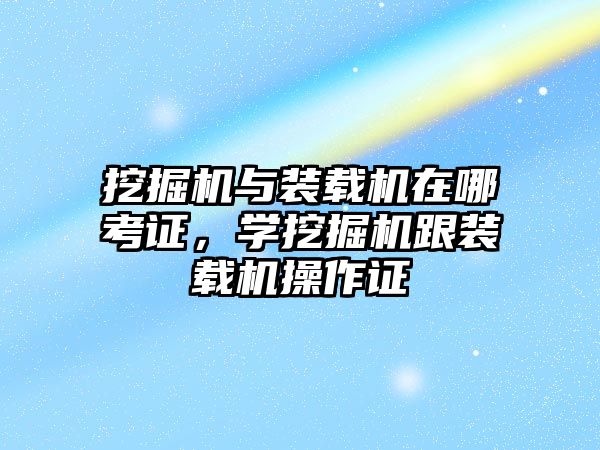 挖掘機與裝載機在哪考證，學挖掘機跟裝載機操作證