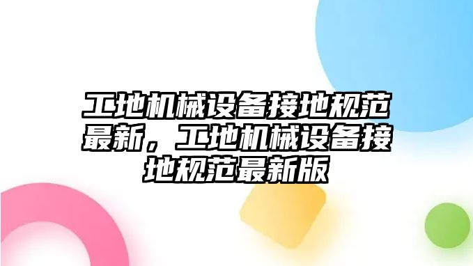 工地機(jī)械設(shè)備接地規(guī)范最新，工地機(jī)械設(shè)備接地規(guī)范最新版