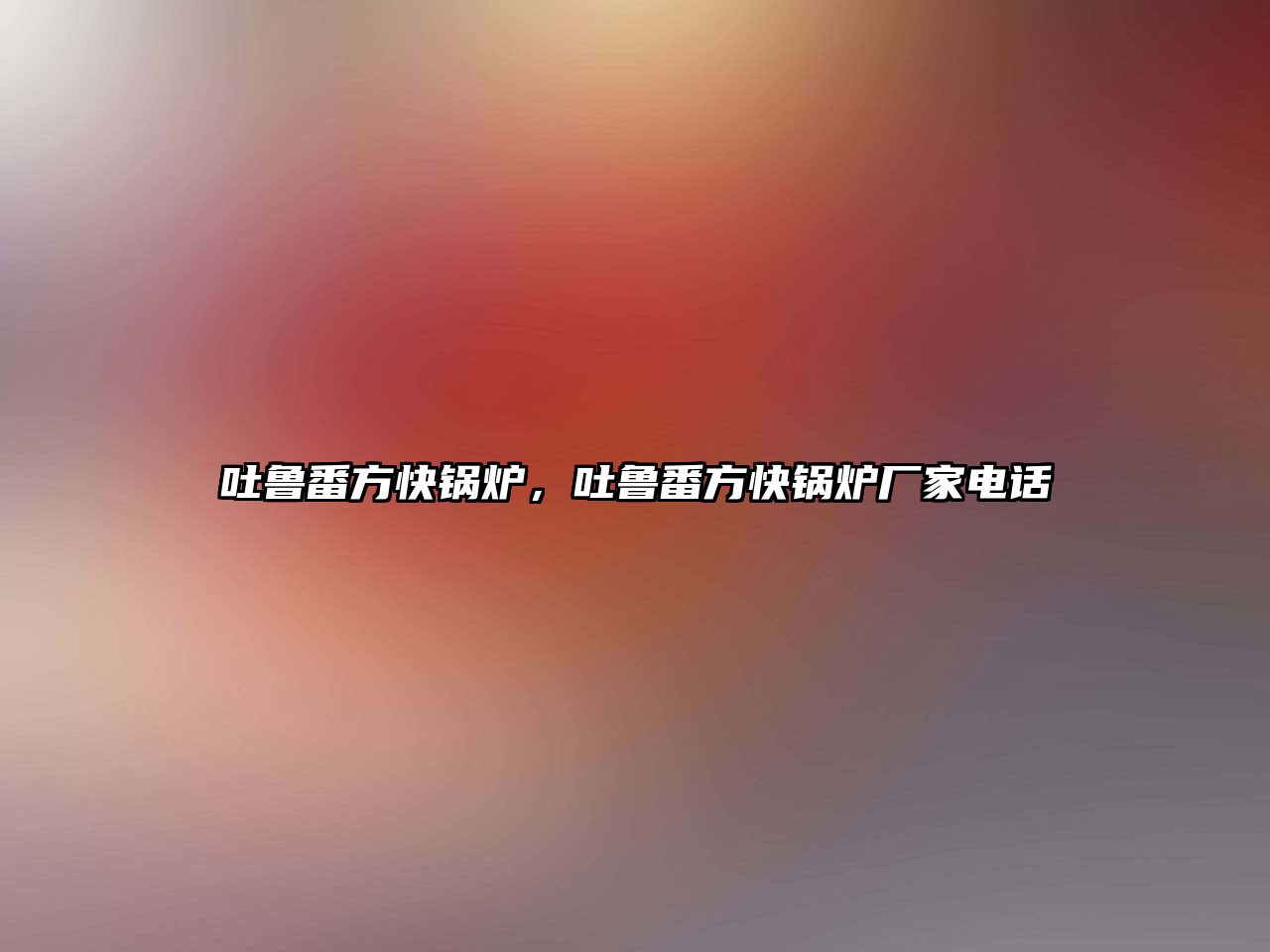 吐魯番方快鍋爐，吐魯番方快鍋爐廠家電話