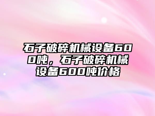 石子破碎機械設(shè)備600噸，石子破碎機械設(shè)備600噸價格