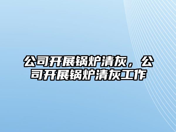 公司開展鍋爐清灰，公司開展鍋爐清灰工作