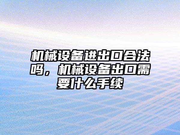 機械設(shè)備進出口合法嗎，機械設(shè)備出口需要什么手續(xù)