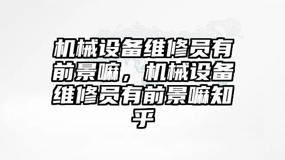 機械設備維修員有前景嘛，機械設備維修員有前景嘛知乎