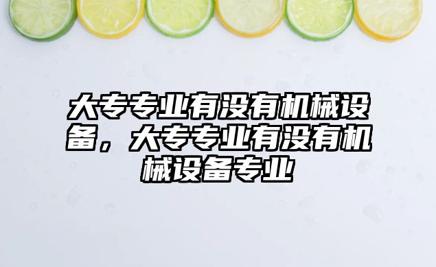 大專專業(yè)有沒(méi)有機(jī)械設(shè)備，大專專業(yè)有沒(méi)有機(jī)械設(shè)備專業(yè)