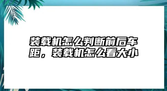 裝載機(jī)怎么判斷前后車距，裝載機(jī)怎么看大小