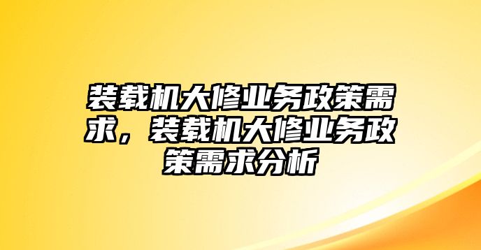 裝載機(jī)大修業(yè)務(wù)政策需求，裝載機(jī)大修業(yè)務(wù)政策需求分析