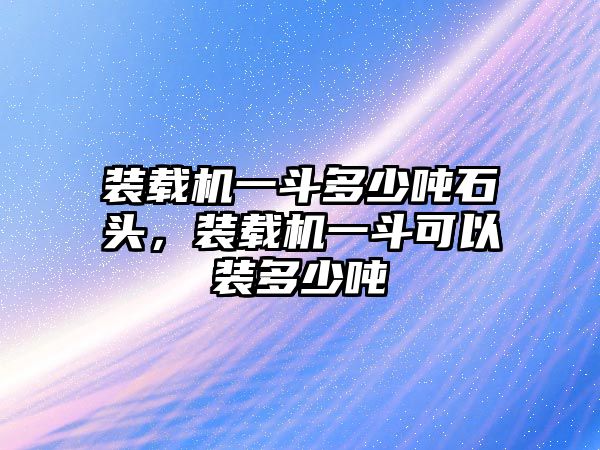 裝載機一斗多少噸石頭，裝載機一斗可以裝多少噸