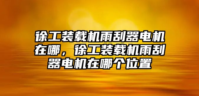 徐工裝載機(jī)雨刮器電機(jī)在哪，徐工裝載機(jī)雨刮器電機(jī)在哪個(gè)位置