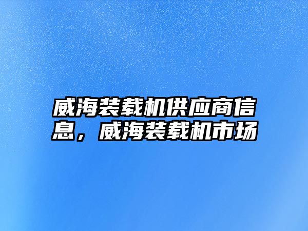 威海裝載機供應(yīng)商信息，威海裝載機市場