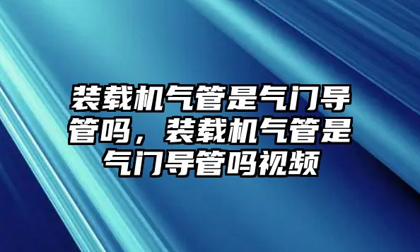 裝載機氣管是氣門導管嗎，裝載機氣管是氣門導管嗎視頻