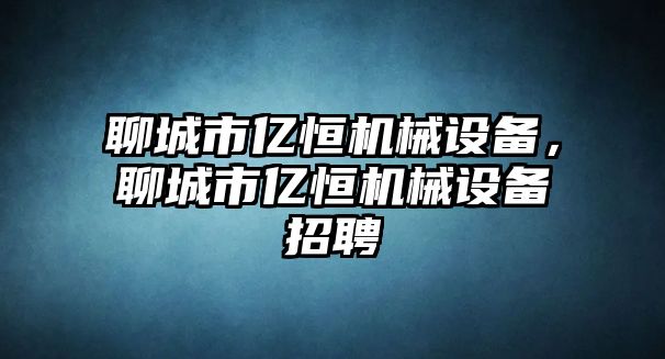 聊城市億恒機械設(shè)備，聊城市億恒機械設(shè)備招聘