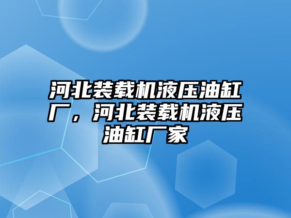 河北裝載機液壓油缸廠，河北裝載機液壓油缸廠家