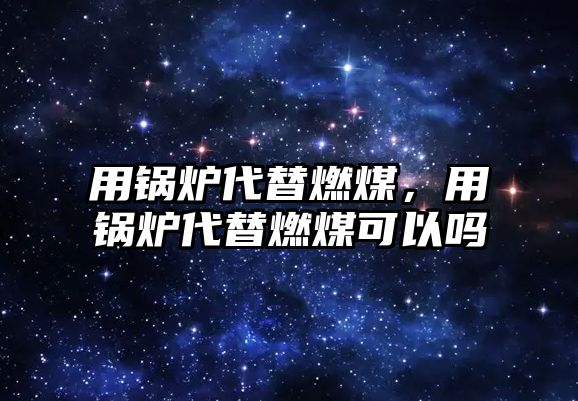 用鍋爐代替燃煤，用鍋爐代替燃煤可以嗎