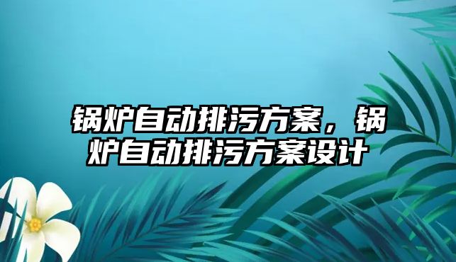 鍋爐自動排污方案，鍋爐自動排污方案設(shè)計