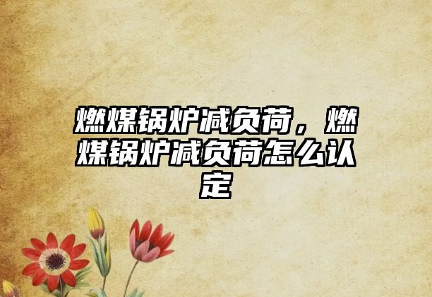 燃煤鍋爐減負荷，燃煤鍋爐減負荷怎么認定